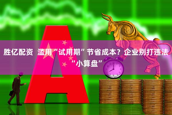 胜亿配资 滥用“试用期”节省成本?企业别打违法“小算盘”