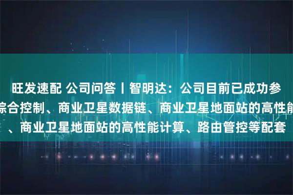旺发速配 公司问答丨智明达:公司目前已成功参与商业运载火箭发动机综合控制、商业卫星数据链、商业卫星地面站的高性能计算、路由管控等配套