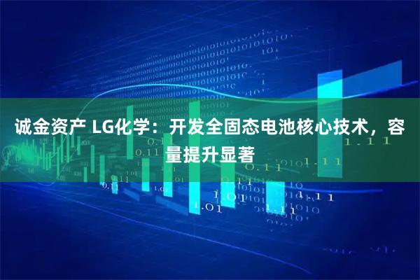 诚金资产 LG化学:开发全固态电池核心技术,容量提升显著