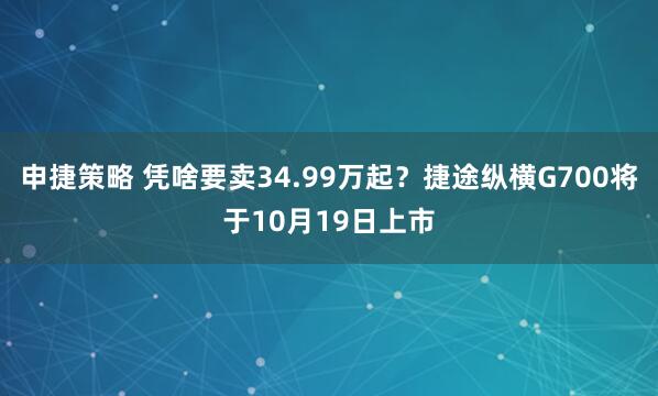 申捷策略 凭啥要卖34.99万起?捷途纵横G700将于10月19日上市