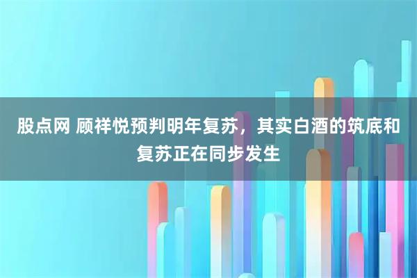 股点网 顾祥悦预判明年复苏,其实白酒的筑底和复苏正在同步发生