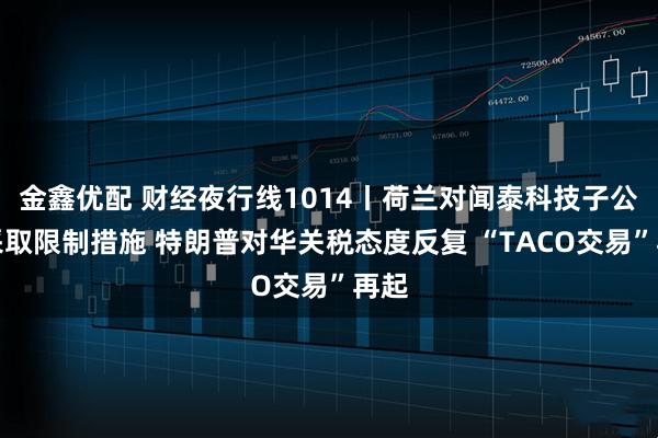 金鑫优配 财经夜行线1014丨荷兰对闻泰科技子公司采取限制措施 特朗普对华关税态度反复 “TACO交易”再起