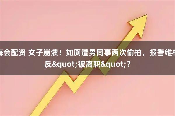海会配资 女子崩溃！如厕遭男同事两次偷拍，报警维权反&quot;被离职&quot;？