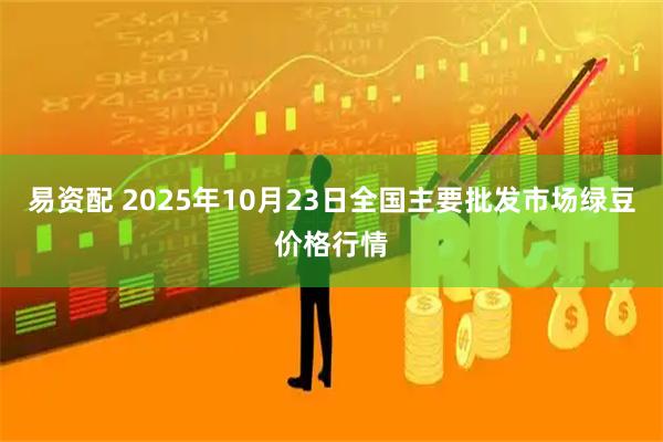 易资配 2025年10月23日全国主要批发市场绿豆价格行情
