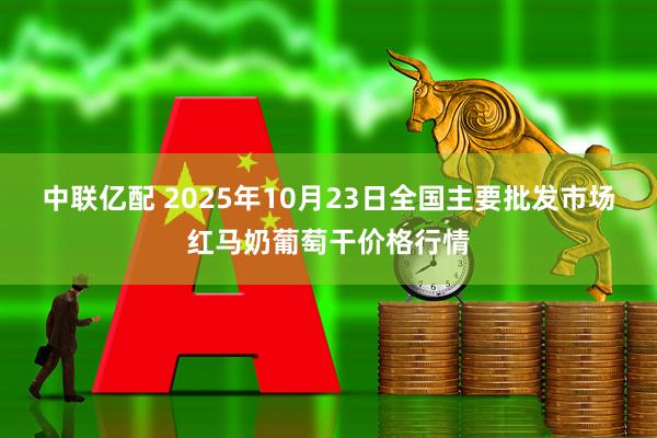 中联亿配 2025年10月23日全国主要批发市场红马奶葡萄干价格行情