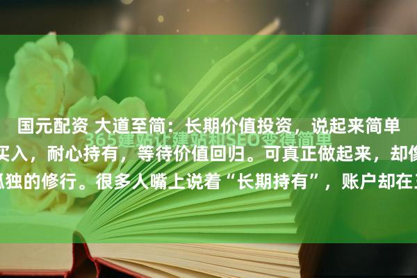 国元配资 大道至简：长期价值投资，说起来简单：买优质资产，便宜时买入，耐心持有，等待价值回归。可真正做起来，却像一场漫长而孤独的修行。很多人嘴上说着“长期持有”，账户却在三年不涨、五年横盘时悄然清仓。为什...