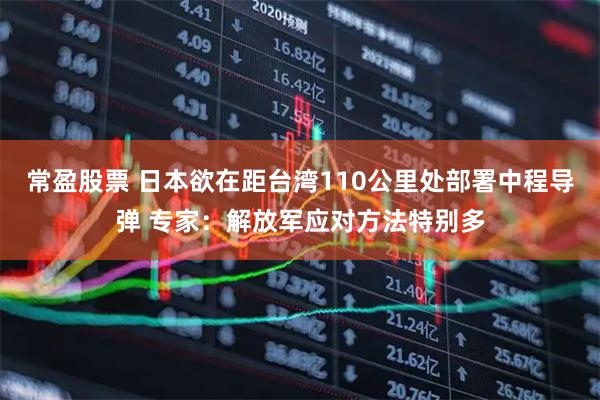 常盈股票 日本欲在距台湾110公里处部署中程导弹 专家：解放军应对方法特别多