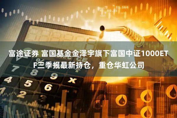富途证券 富国基金金泽宇旗下富国中证1000ETF三季报最新持仓,重仓华虹公司