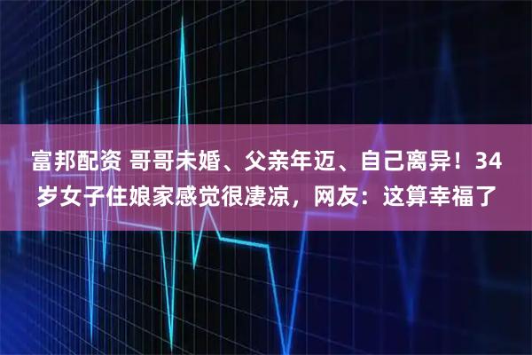 富邦配资 哥哥未婚、父亲年迈、自己离异!34岁女子住娘家感觉很凄凉,网友:这算幸福了