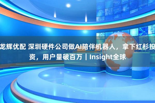 龙辉优配 深圳硬件公司做AI陪伴机器人,拿下红杉投资,用户量破百万|Insight全球