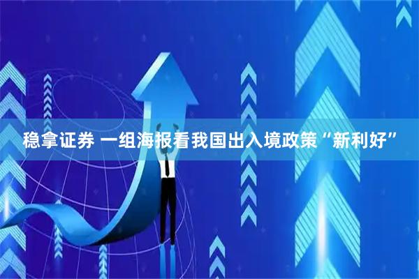 稳拿证券 一组海报看我国出入境政策“新利好”
