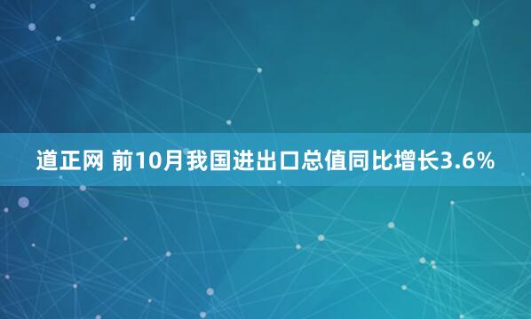 道正网 前10月我国进出口总值同比增长3.6%
