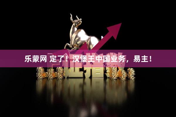 乐蒙网 定了!汉堡王中国业务,易主!