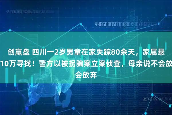 创赢盘 四川一2岁男童在家失踪80余天,家属悬赏10万寻找!警方以被拐骗案立案侦查,母亲说不会放弃