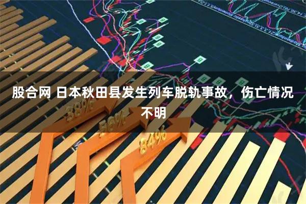 股合网 日本秋田县发生列车脱轨事故，伤亡情况不明