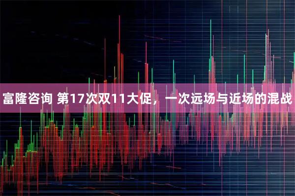 富隆咨询 第17次双11大促,一次远场与近场的混战