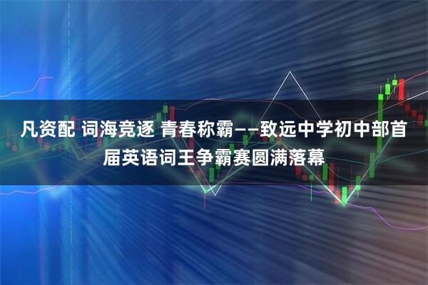 凡资配 词海竞逐 青春称霸——致远中学初中部首届英语词王争霸赛圆满落幕