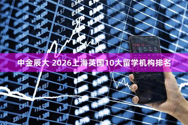 中金辰大 2026上海英国10大留学机构排名