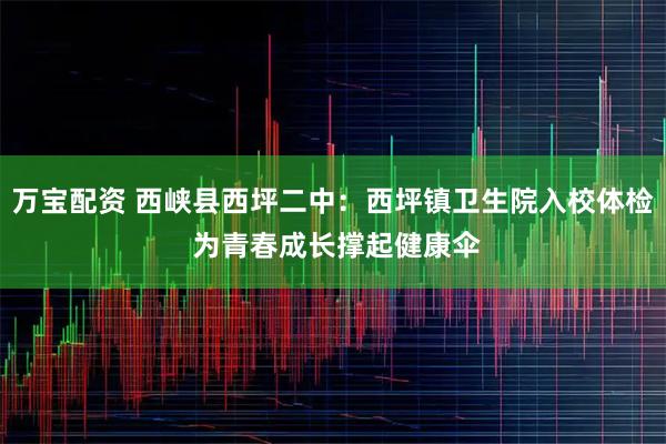 万宝配资 西峡县西坪二中:西坪镇卫生院入校体检 为青春成长撑起健康伞