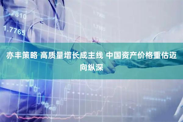 亦丰策略 高质量增长成主线 中国资产价格重估迈向纵深