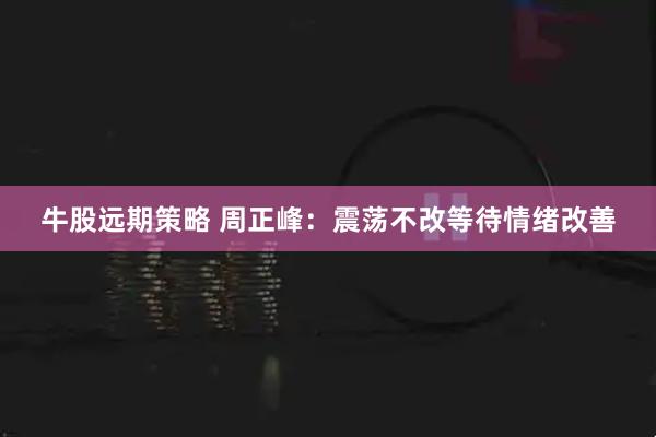 牛股远期策略 周正峰:震荡不改等待情绪改善