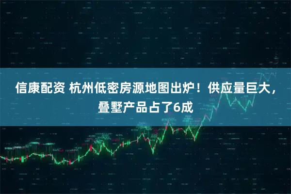 信康配资 杭州低密房源地图出炉！供应量巨大，叠墅产品占了6成