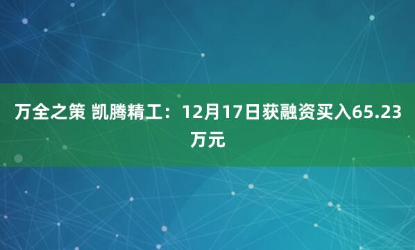 万全之策 凯腾精工:12月17日获融资买入65.23万元