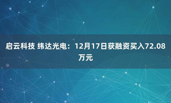 启云科技 纬达光电:12月17日获融资买入72.08万元