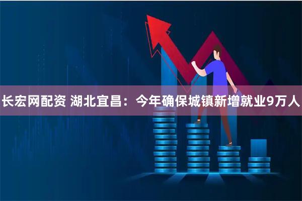 长宏网配资 湖北宜昌：今年确保城镇新增就业9万人
