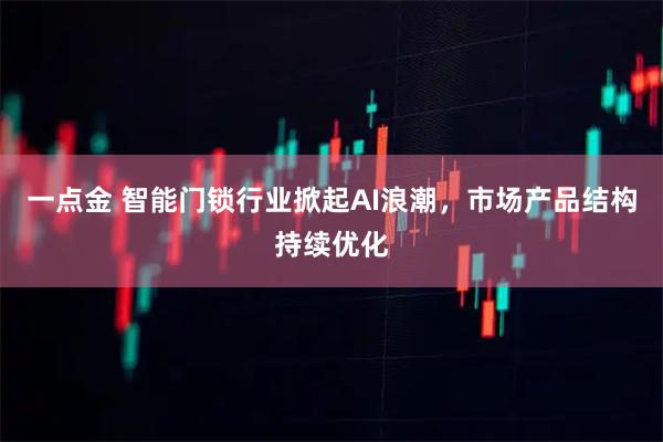 一点金 智能门锁行业掀起AI浪潮，市场产品结构持续优化