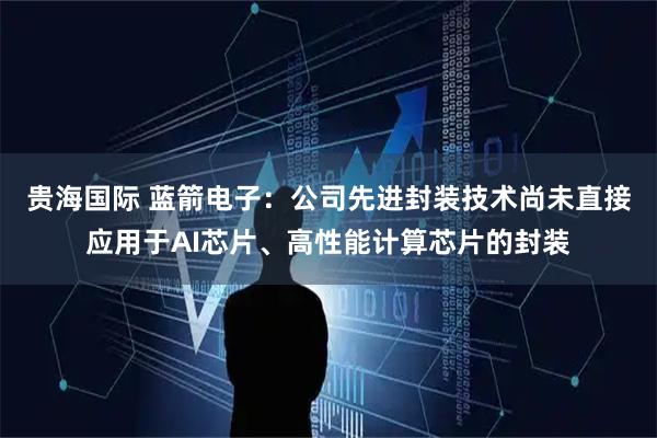 贵海国际 蓝箭电子：公司先进封装技术尚未直接应用于AI芯片、高性能计算芯片的封装