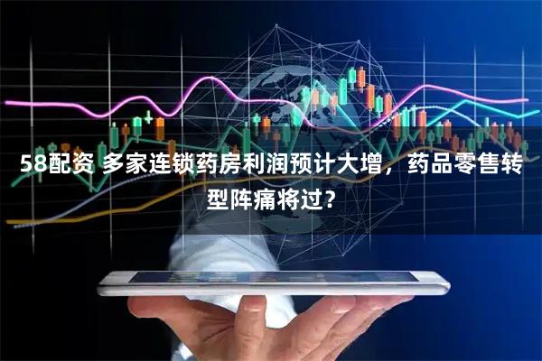 58配资 多家连锁药房利润预计大增，药品零售转型阵痛将过？