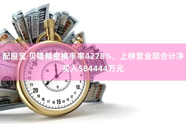 配股宝 贝隆精密换手率4278%，上榜营业部合计净买入584444万元