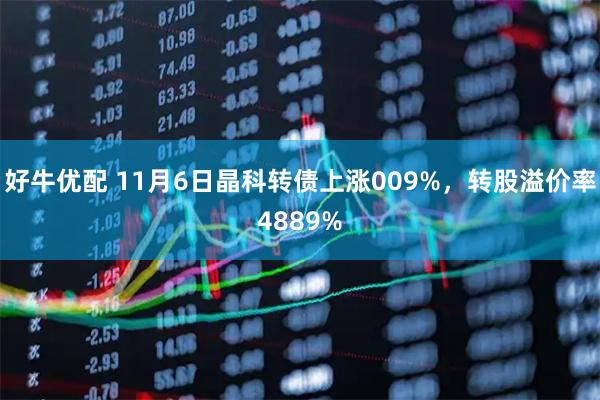 好牛优配 11月6日晶科转债上涨009%，转股溢价率4889%