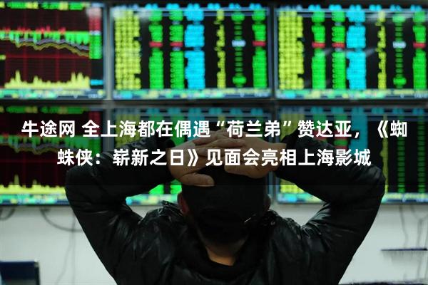 牛途网 全上海都在偶遇“荷兰弟”赞达亚，《蜘蛛侠：崭新之日》见面会亮相上海影城