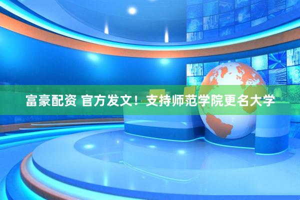 富豪配资 官方发文！支持师范学院更名大学