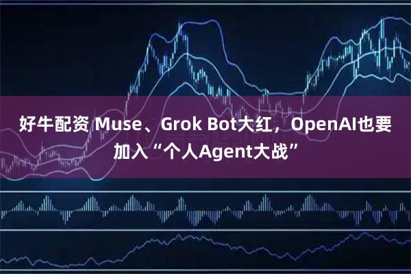 好牛配资 Muse、Grok Bot大红，OpenAI也要加入“个人Agent大战”