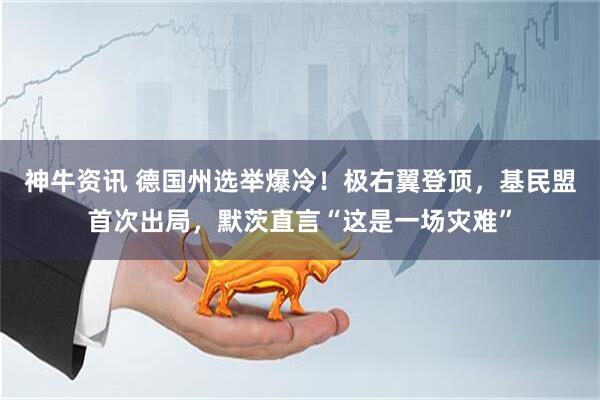神牛资讯 德国州选举爆冷！极右翼登顶，基民盟首次出局，默茨直言“这是一场灾难”